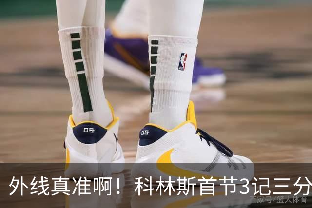 外线真准啊！科林斯首节3记三分球拿下11分2篮板 开场连中远投